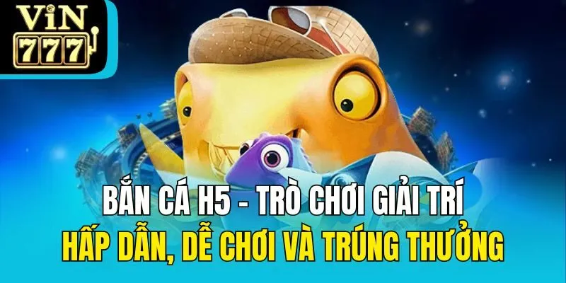 Bắn Cá H5 - Trò Chơi Hấp Dẫn, Dễ Chơi Và Trúng Thưởng