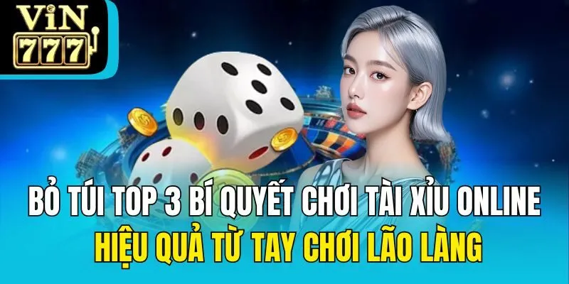 Bỏ túi top 3 bí quyết chơi tài xỉu online hiệu quả từ tay chơi lão làng