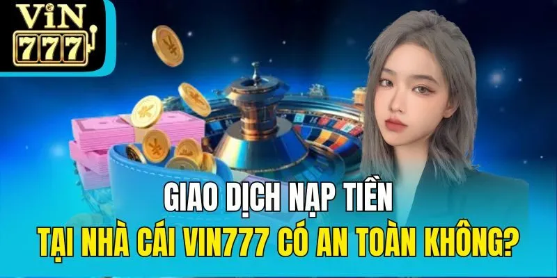 Giao dịch nạp tiền tại nhà cái Vin777 có an toàn không?
