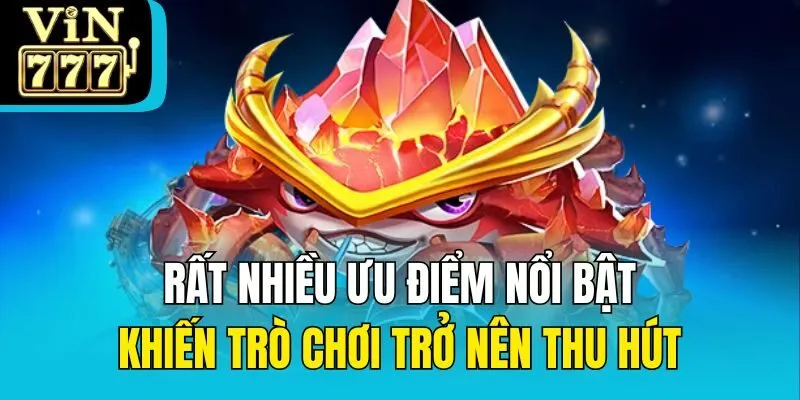 Rất nhiều ưu điểm nổi bật khiến trò chơi trở nên thu hút