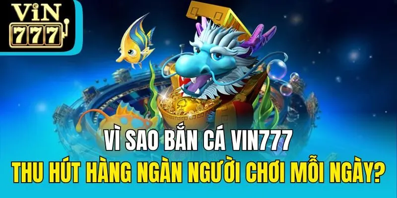 Vì sao bắn cá Vin777 thu hút hàng ngàn người chơi mỗi ngày?